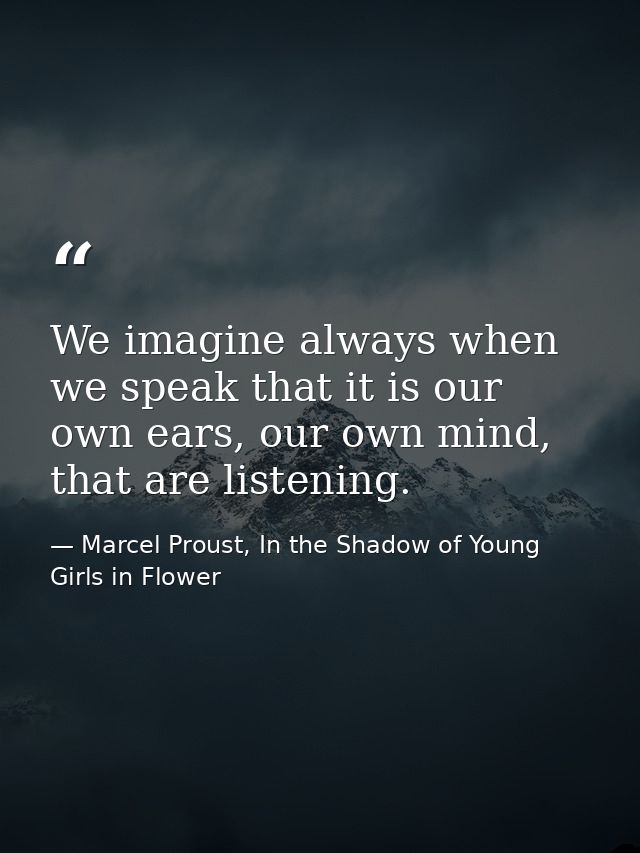 We imagine always when we speak that it is our own ears, our own mind, that are listening. — Marcel Proust, In the Shadow of Young Girls in Flower