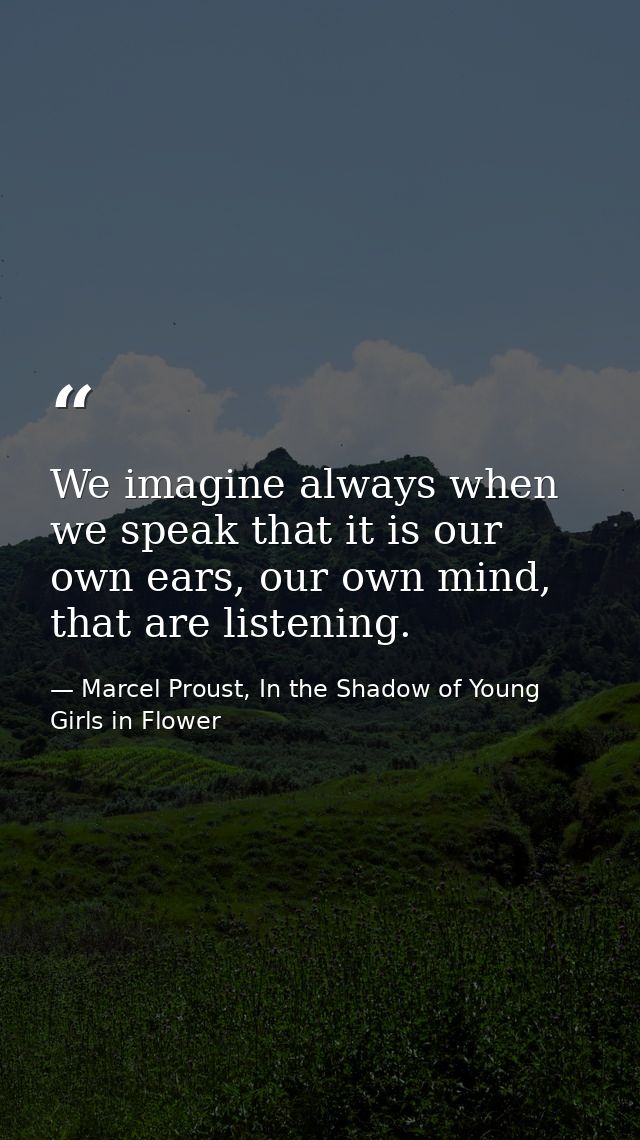 We imagine always when we speak that it is our own ears, our own mind, that are listening. — Marcel Proust, In the Shadow of Young Girls in Flower