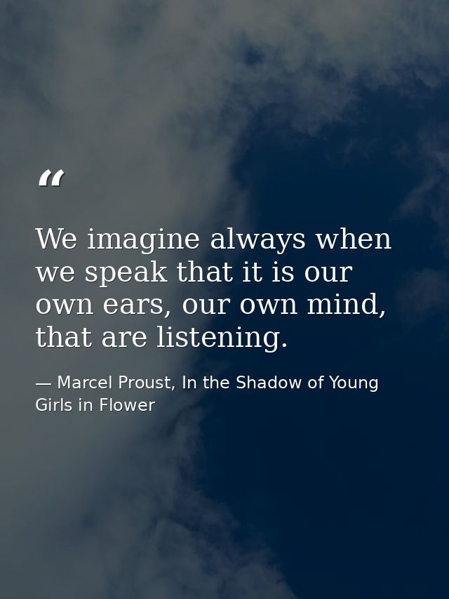 We imagine always when we speak that it is our own ears, our own mind, that are listening. — Marcel Proust, In the Shadow of Young Girls in Flower