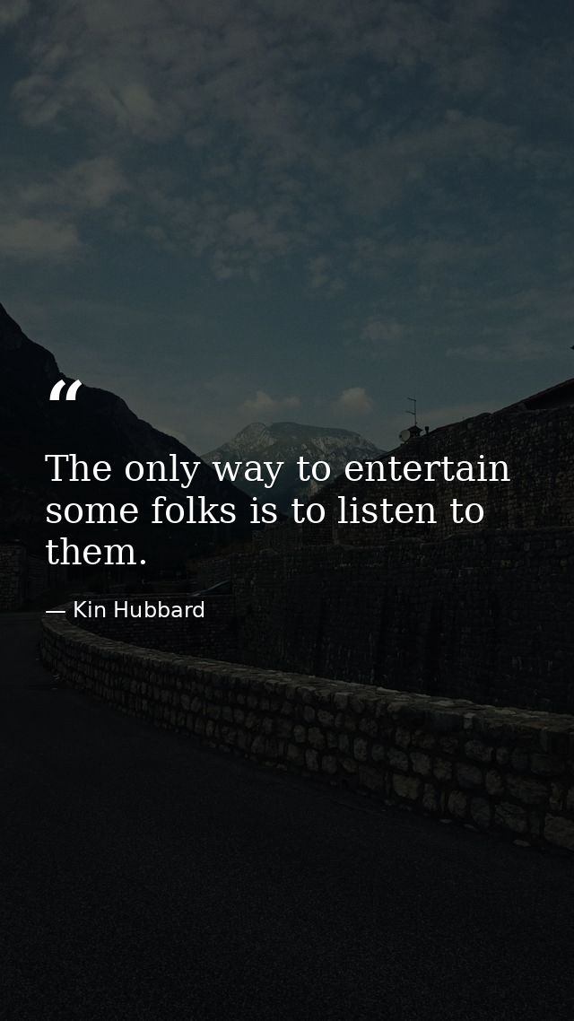 The only way to entertain some folks is to listen to them. — Kin Hubbard