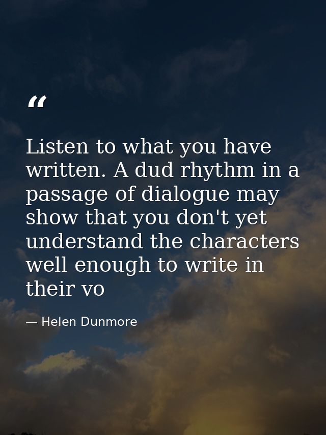 Listen to what you have written. A dud rhythm in a passage of dialogue may show that you don't yet understand the charac — Helen Dunmore