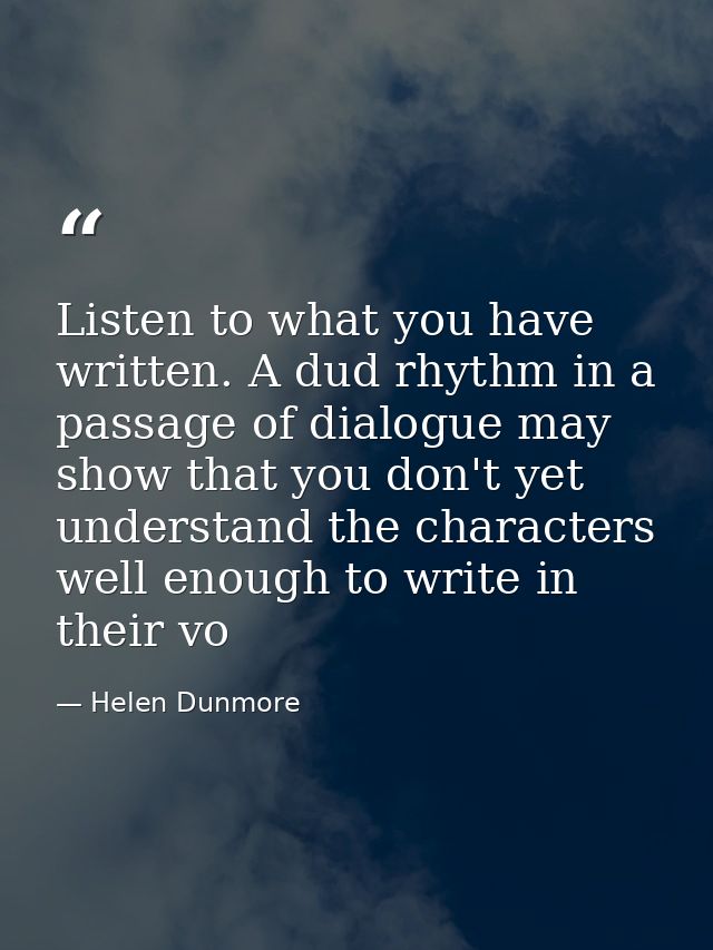 Listen to what you have written. A dud rhythm in a passage of dialogue may show that you don't yet understand the charac — Helen Dunmore