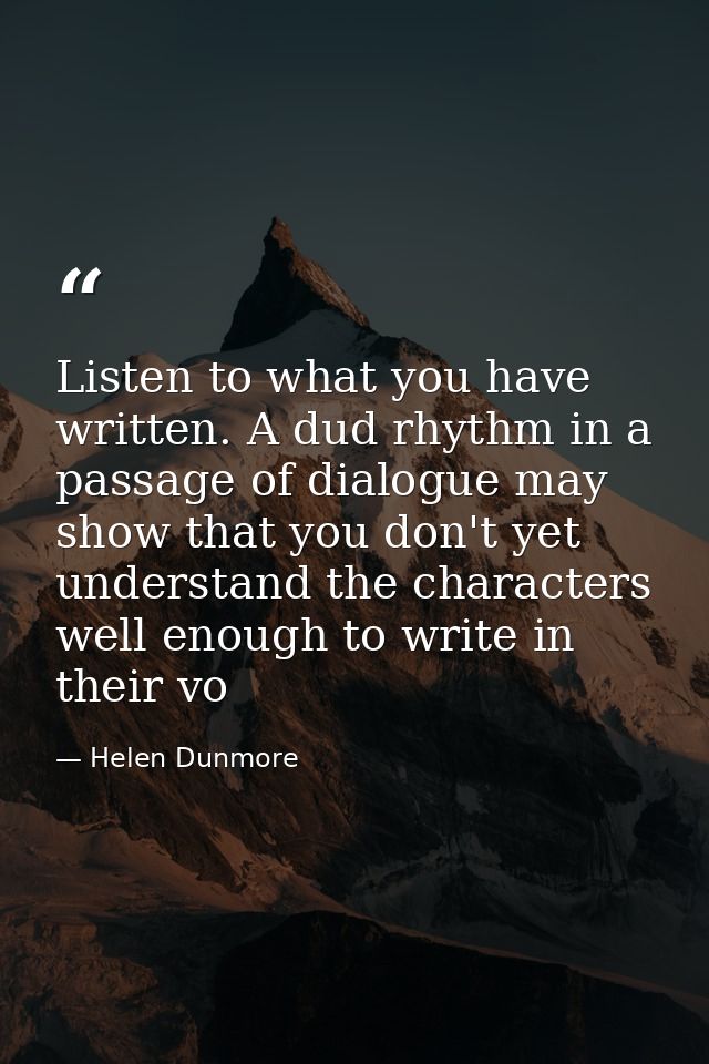 Listen to what you have written. A dud rhythm in a passage of dialogue may show that you don't yet understand the charac — Helen Dunmore