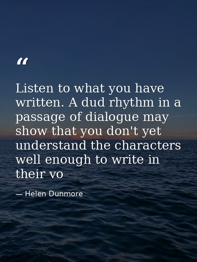 Listen to what you have written. A dud rhythm in a passage of dialogue may show that you don't yet understand the charac — Helen Dunmore