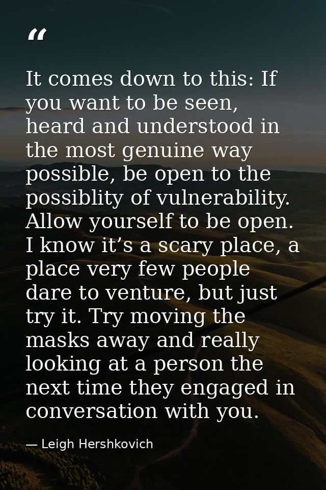It comes down to this: If you want to be seen, heard and understood in the most genuine way possible, be open to the pos — Leigh Hershkovich