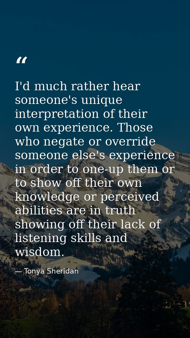 I'd much rather hear someone's unique interpretation of their own experience. Those who negate or override someone else' — Tonya Sheridan