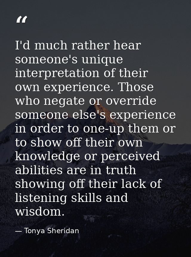 I'd much rather hear someone's unique interpretation of their own experience. Those who negate or override someone else' — Tonya Sheridan