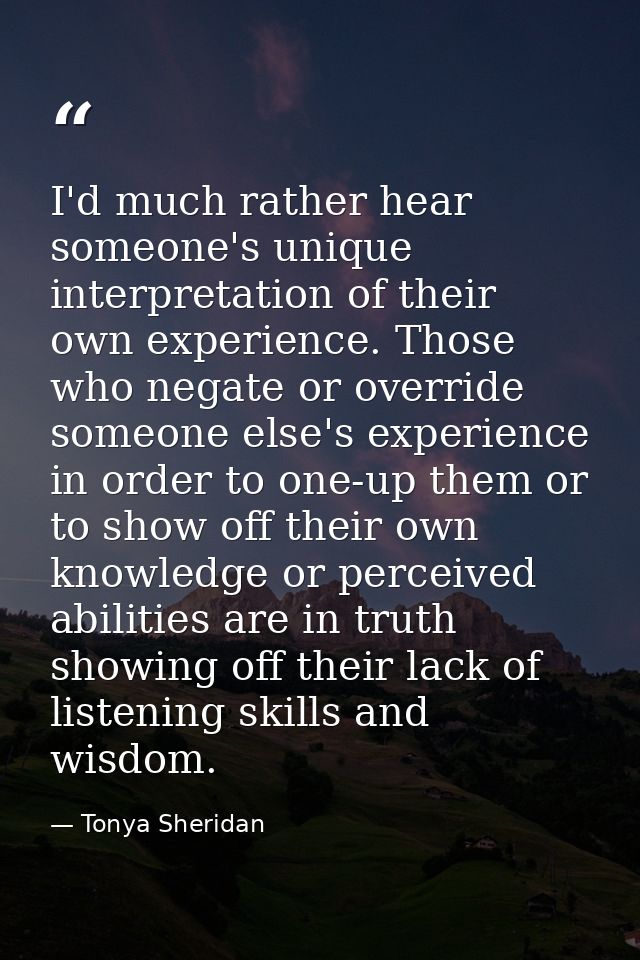 I'd much rather hear someone's unique interpretation of their own experience. Those who negate or override someone else' — Tonya Sheridan