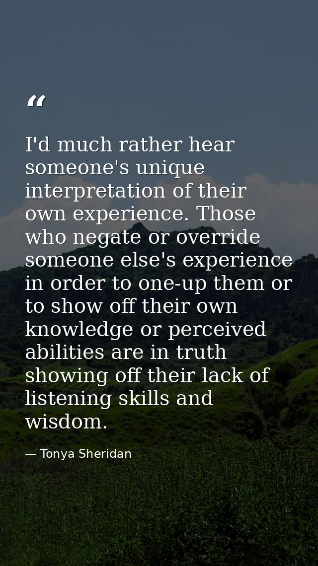 I'd much rather hear someone's unique interpretation of their own experience. Those who negate or override someone else' — Tonya Sheridan