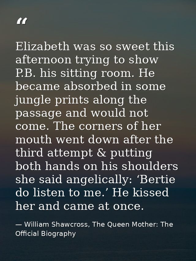 Elizabeth was so sweet this afternoon trying to show P.B. his sitting room. He became absorbed in some jungle prints alo — William Shawcross, The Queen Mother: The Official Biography