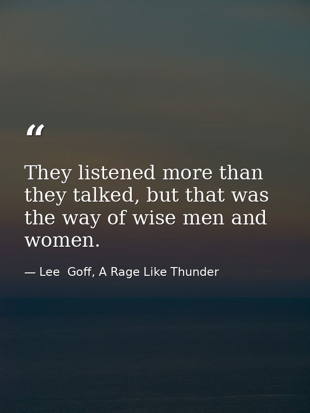 They listened more than they talked, but that was the way of wise men and women. — Lee  Goff, A Rage Like Thunder
