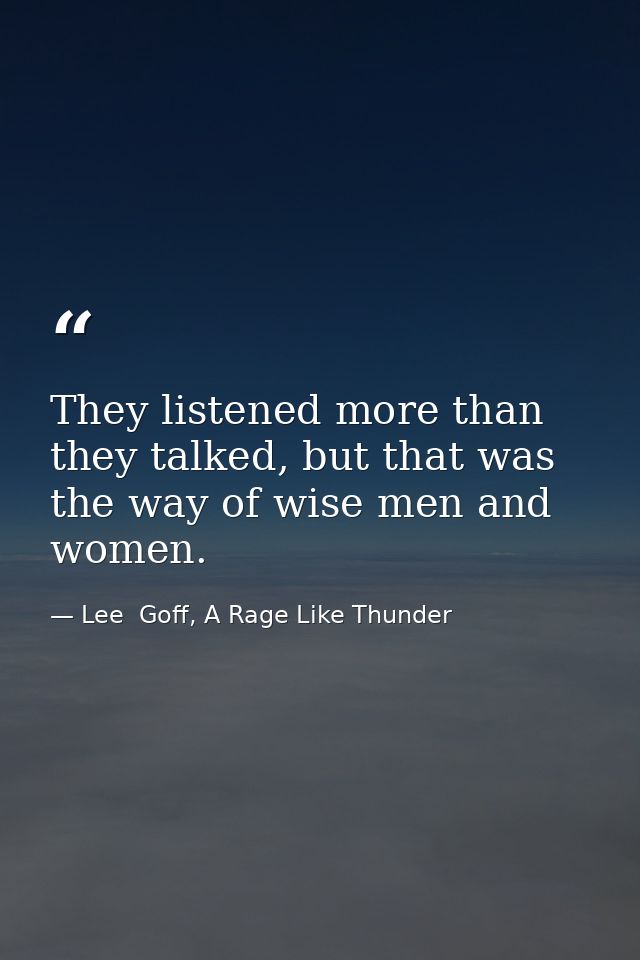 They listened more than they talked, but that was the way of wise men and women. — Lee  Goff, A Rage Like Thunder