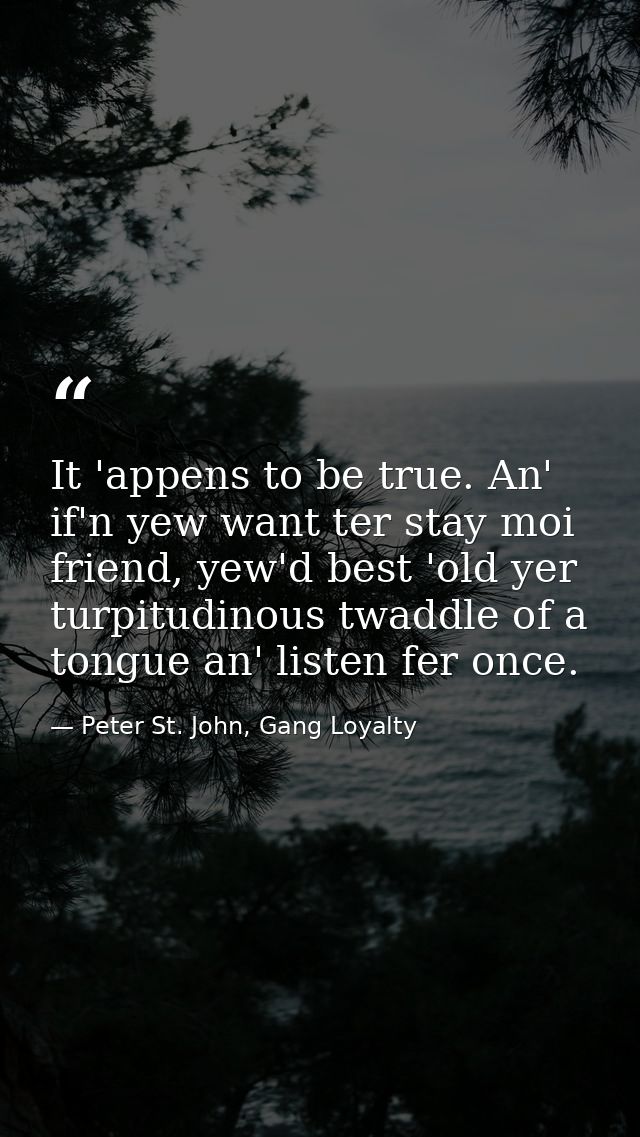 It 'appens to be true. An' if'n yew want ter stay moi friend, yew'd best 'old yer turpitudinous twaddle of a tongue an'  — Peter St. John, Gang Loyalty