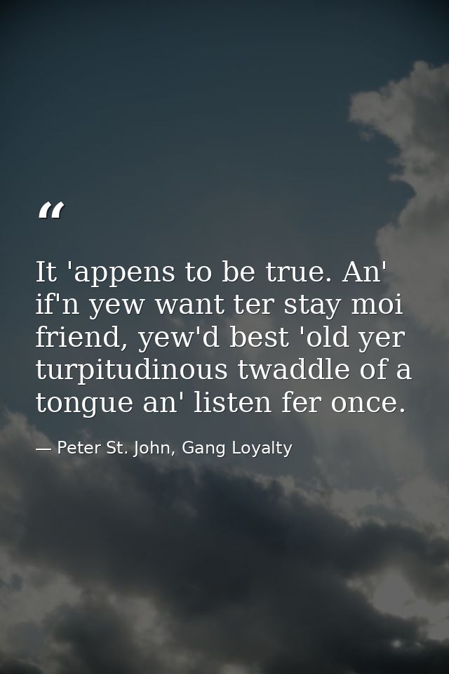 It 'appens to be true. An' if'n yew want ter stay moi friend, yew'd best 'old yer turpitudinous twaddle of a tongue an'  — Peter St. John, Gang Loyalty