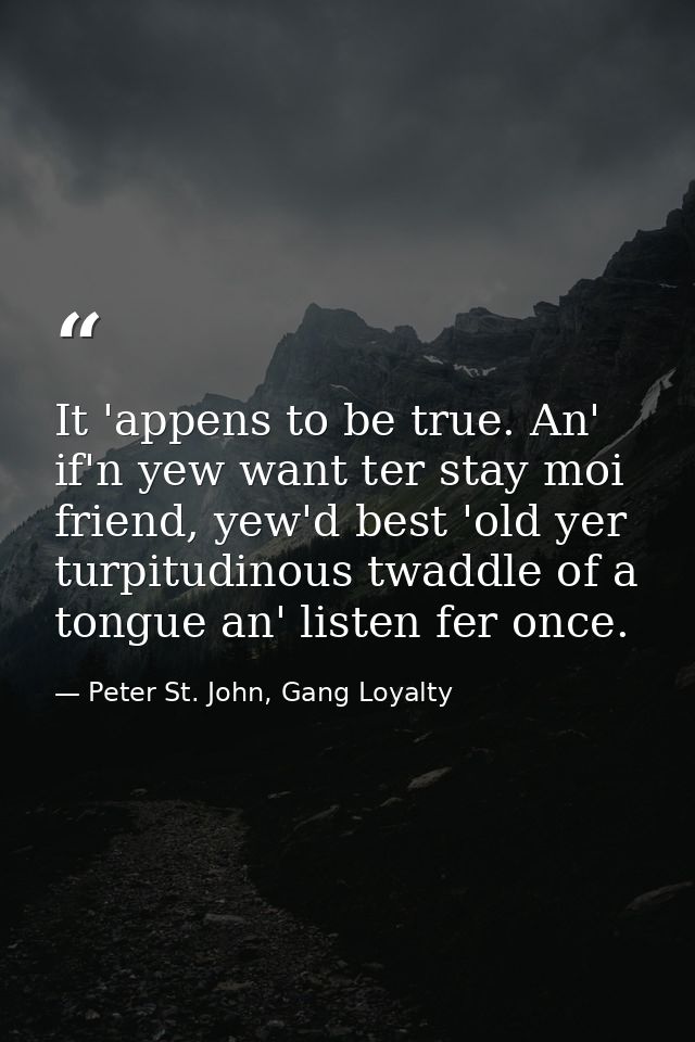 It 'appens to be true. An' if'n yew want ter stay moi friend, yew'd best 'old yer turpitudinous twaddle of a tongue an'  — Peter St. John, Gang Loyalty