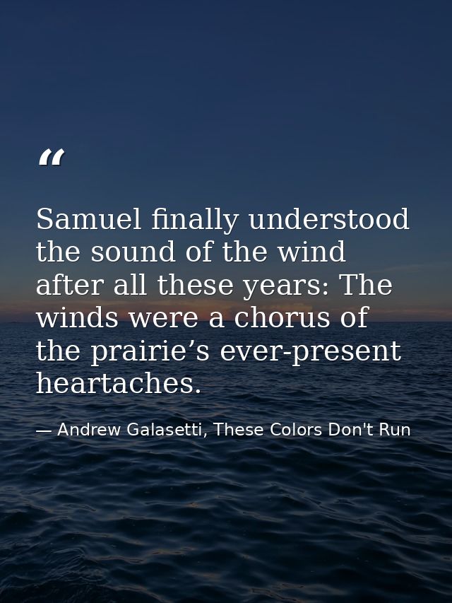 Samuel finally understood the sound of the wind after all these years: The winds were a chorus of the prairie’s ever-pre — Andrew Galasetti, These Colors Don't Run