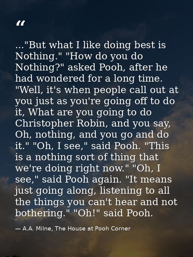 ..."But what I like doing best is Nothing." "How do you do Nothing?" asked Pooh, after he had wondered for a long time.  — A.A. Milne, The House at Pooh Corner