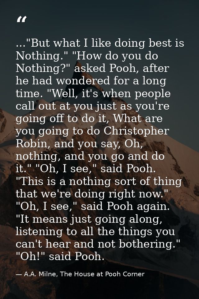 ..."But what I like doing best is Nothing." "How do you do Nothing?" asked Pooh, after he had wondered for a long time.  — A.A. Milne, The House at Pooh Corner