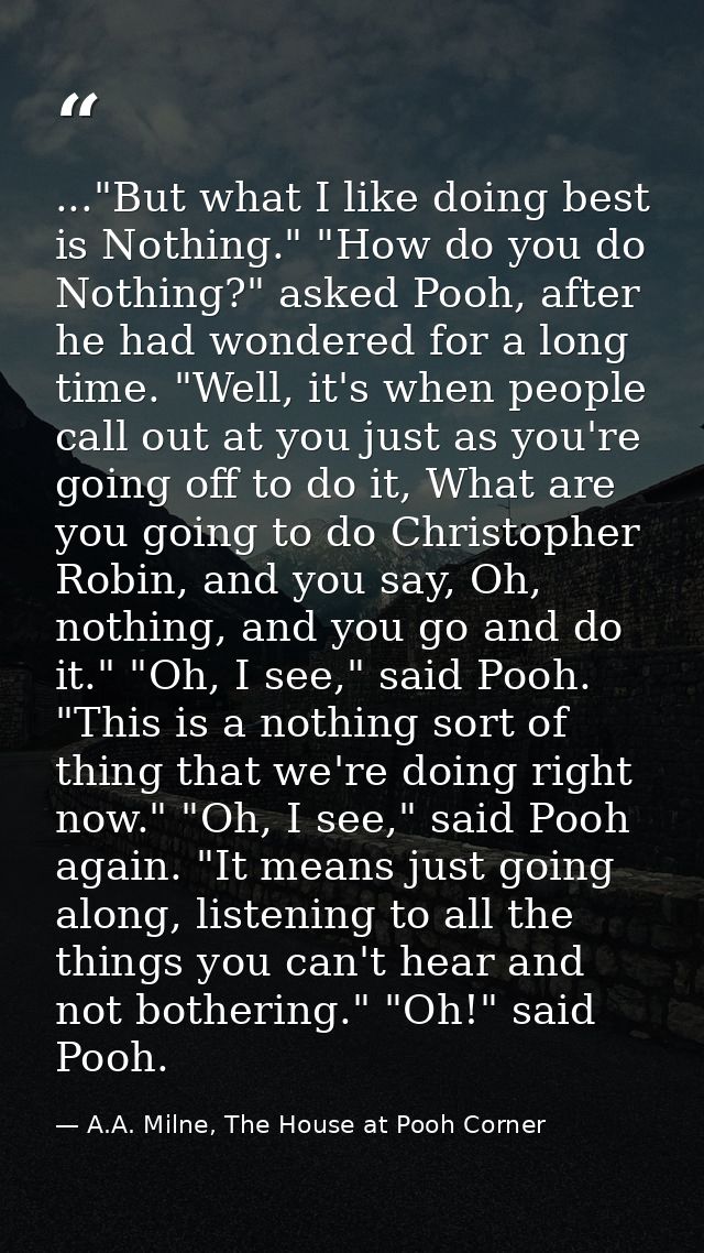 ..."But what I like doing best is Nothing." "How do you do Nothing?" asked Pooh, after he had wondered for a long time.  — A.A. Milne, The House at Pooh Corner