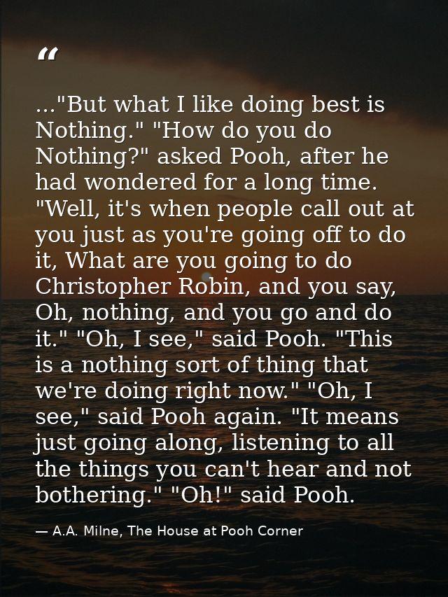 ..."But what I like doing best is Nothing." "How do you do Nothing?" asked Pooh, after he had wondered for a long time.  — A.A. Milne, The House at Pooh Corner