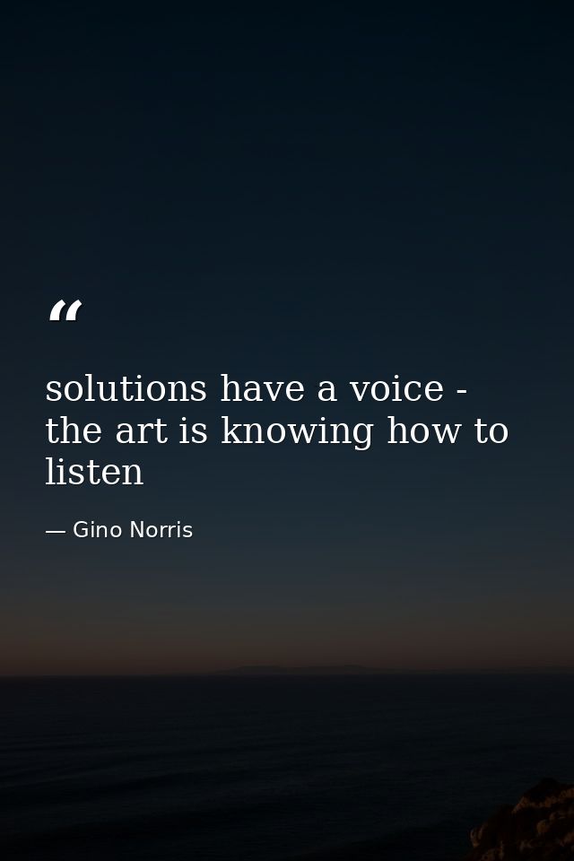 solutions have a voice - the art is knowing how to listen — Gino Norris
