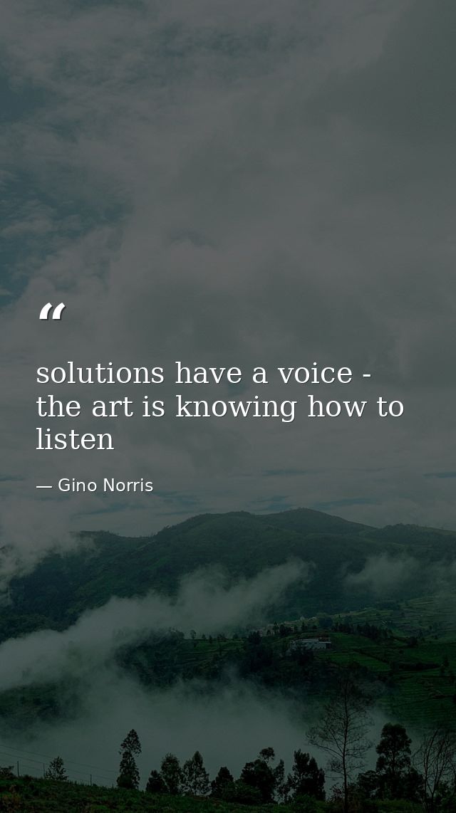 solutions have a voice - the art is knowing how to listen — Gino Norris