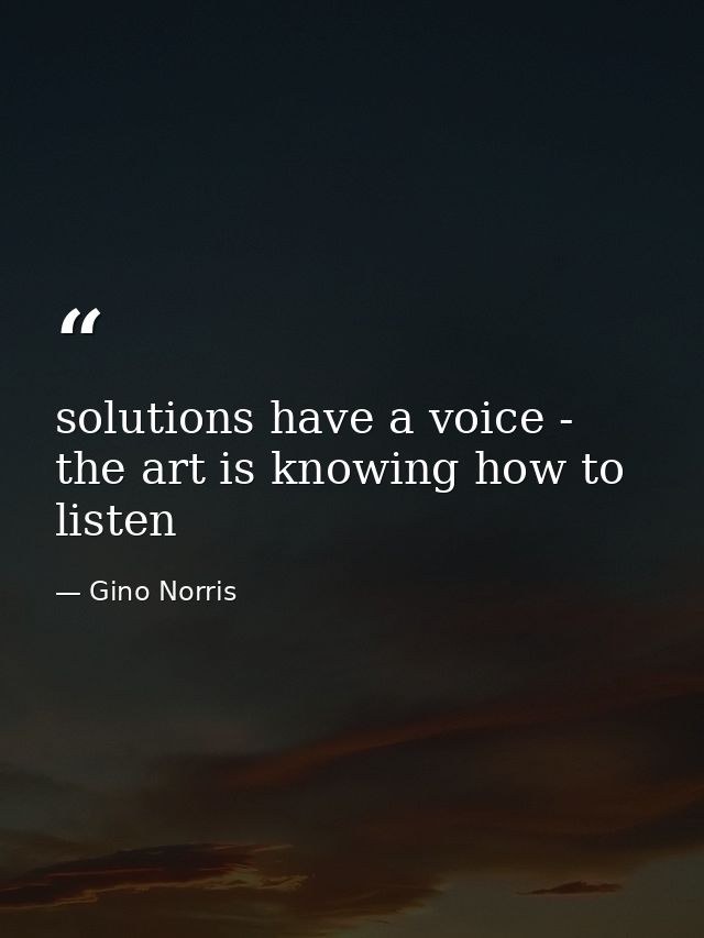 solutions have a voice - the art is knowing how to listen — Gino Norris