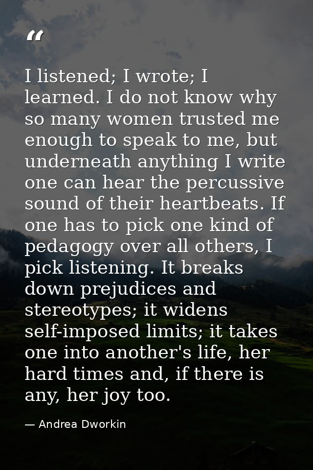 I listened; I wrote; I learned. I do not know why so many women trusted me enough to speak to me, but underneath anythin — Andrea Dworkin
