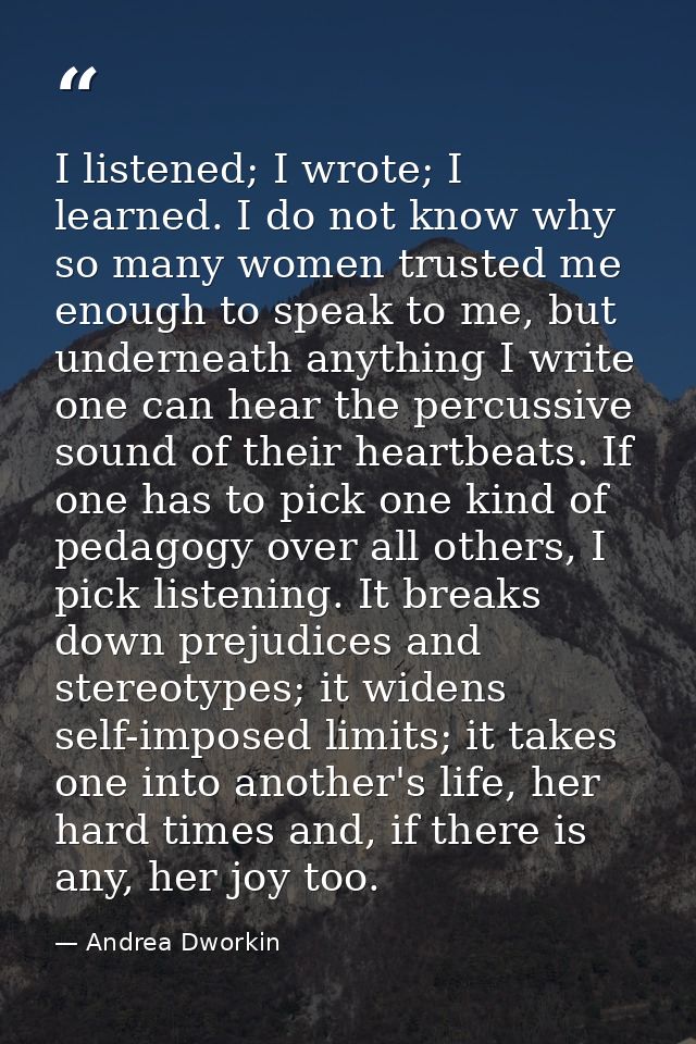 I listened; I wrote; I learned. I do not know why so many women trusted me enough to speak to me, but underneath anythin — Andrea Dworkin