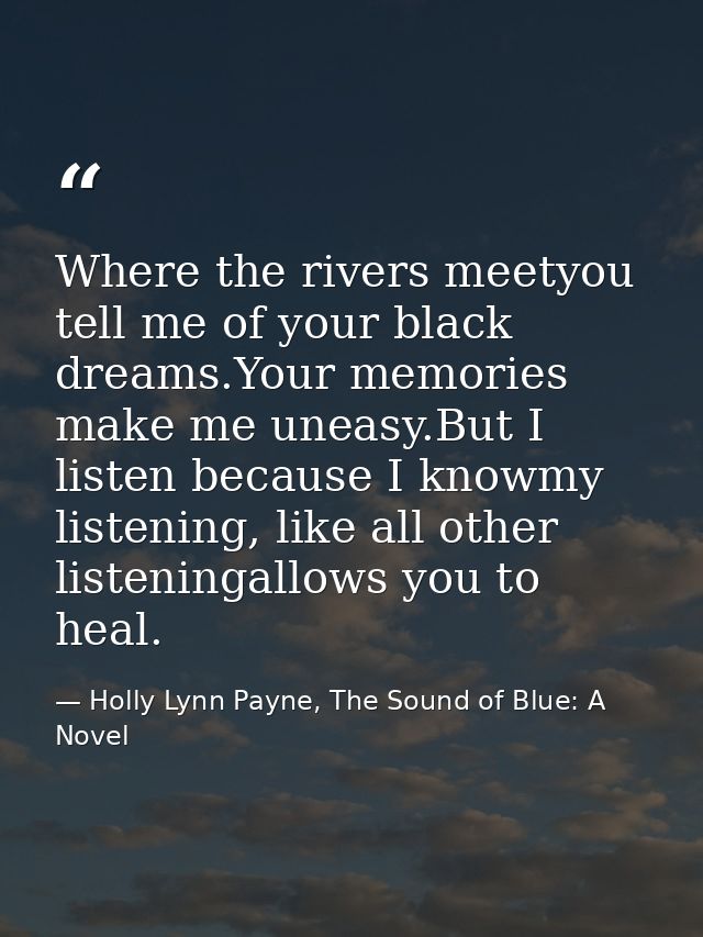 Where the rivers meetyou tell me of your black dreams.Your memories make me uneasy.But I listen because I knowmy listeni — Holly Lynn Payne, The Sound of Blue: A Novel