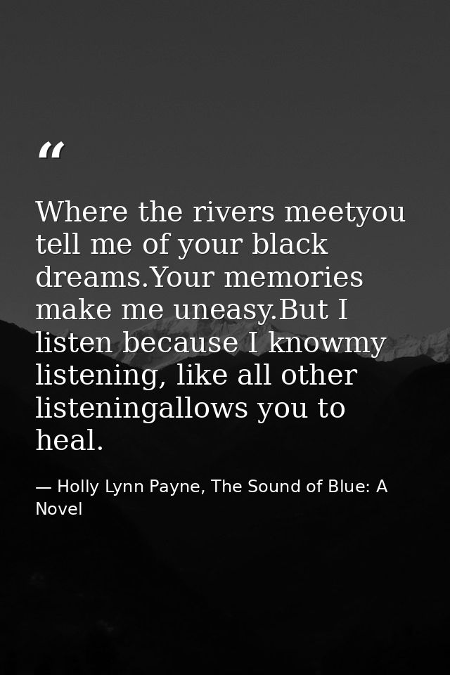 Where the rivers meetyou tell me of your black dreams.Your memories make me uneasy.But I listen because I knowmy listeni — Holly Lynn Payne, The Sound of Blue: A Novel