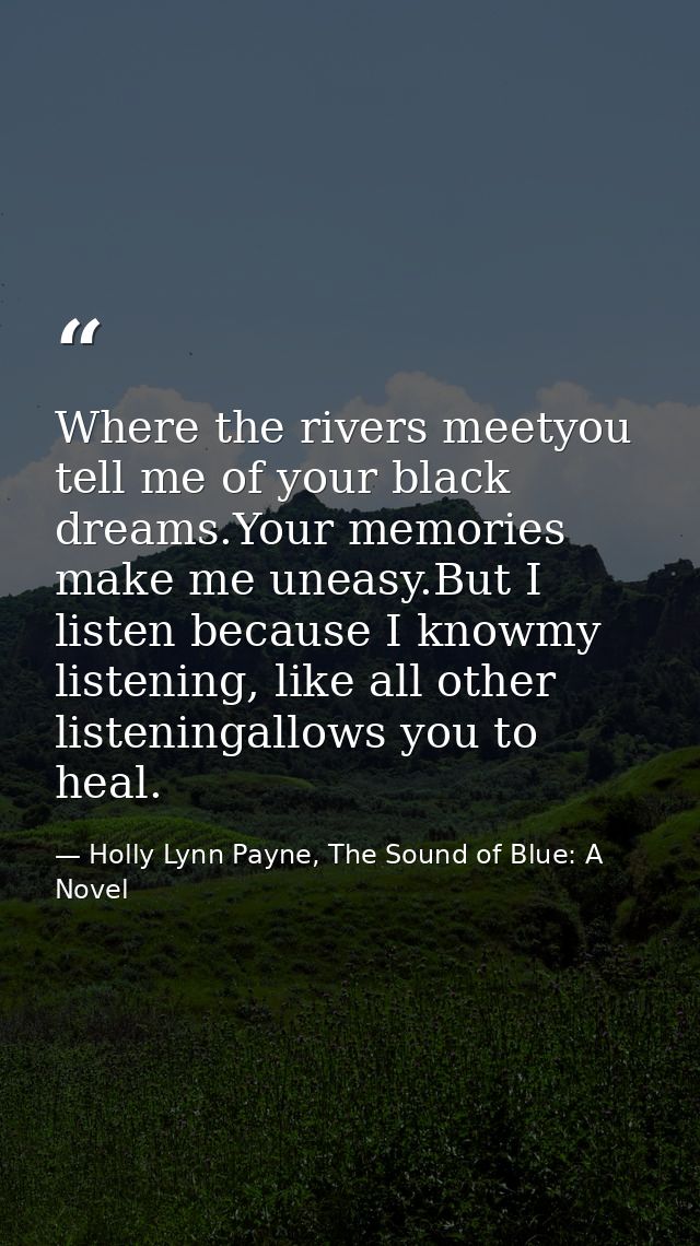 Where the rivers meetyou tell me of your black dreams.Your memories make me uneasy.But I listen because I knowmy listeni — Holly Lynn Payne, The Sound of Blue: A Novel