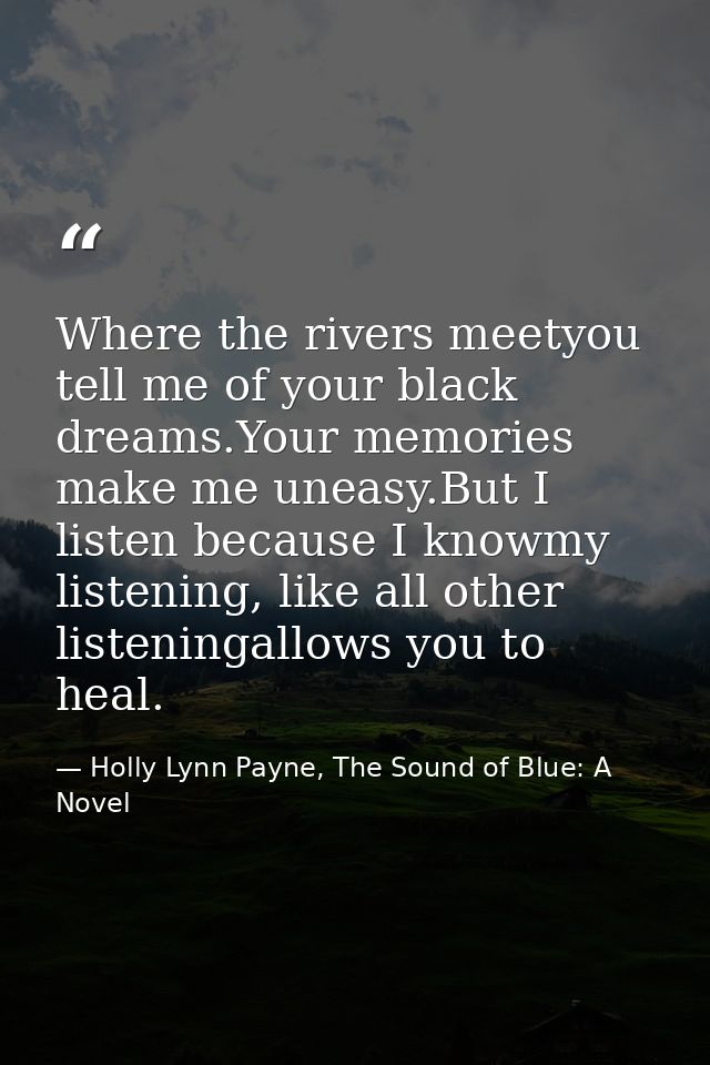 Where the rivers meetyou tell me of your black dreams.Your memories make me uneasy.But I listen because I knowmy listeni — Holly Lynn Payne, The Sound of Blue: A Novel