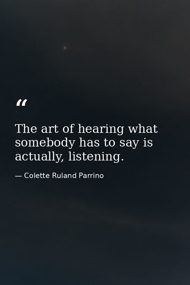 The art of hearing what somebody has to say is actually, listening. — Colette Ruland Parrino