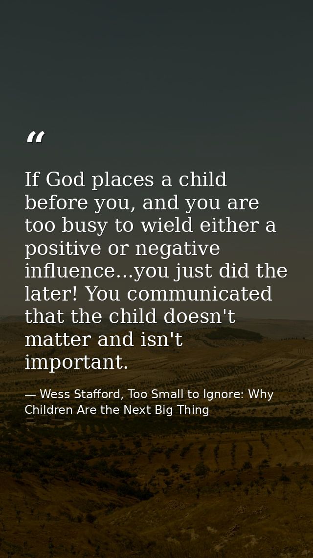 If God places a child before you, and you are too busy to wield either a positive or negative influence...you just did t — Wess Stafford, Too Small to Ignore: Why Children Are the Next Big Thing