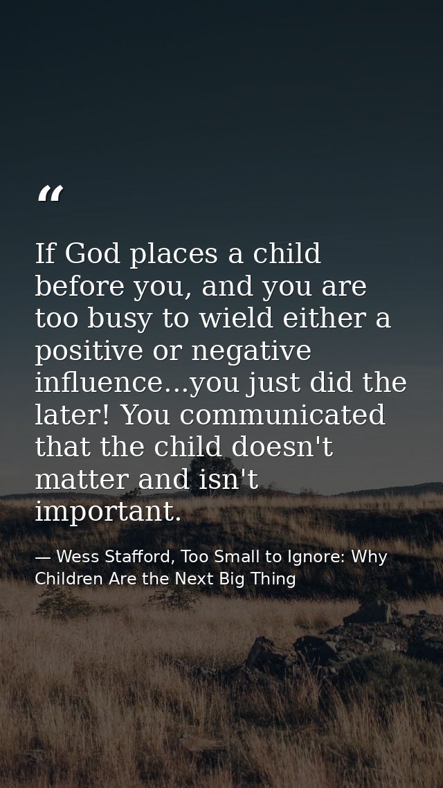 If God places a child before you, and you are too busy to wield either a positive or negative influence...you just did t — Wess Stafford, Too Small to Ignore: Why Children Are the Next Big Thing