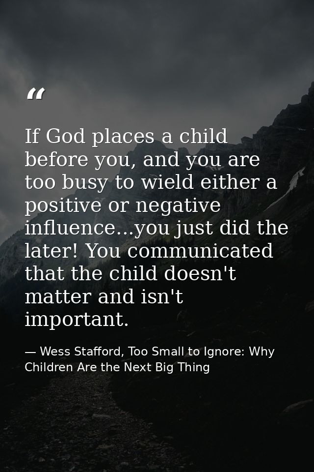 If God places a child before you, and you are too busy to wield either a positive or negative influence...you just did t — Wess Stafford, Too Small to Ignore: Why Children Are the Next Big Thing