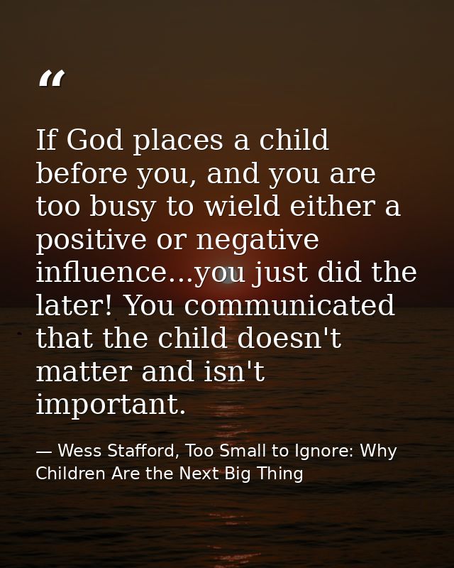 If God places a child before you, and you are too busy to wield either a positive or negative influence...you just did t — Wess Stafford, Too Small to Ignore: Why Children Are the Next Big Thing
