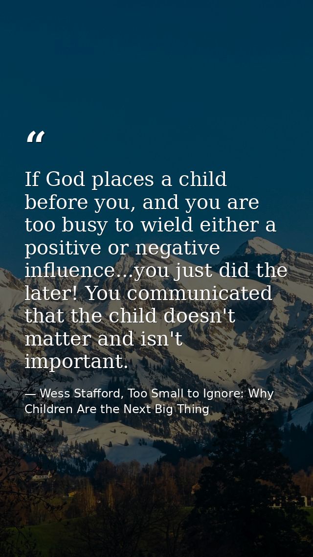 If God places a child before you, and you are too busy to wield either a positive or negative influence...you just did t — Wess Stafford, Too Small to Ignore: Why Children Are the Next Big Thing