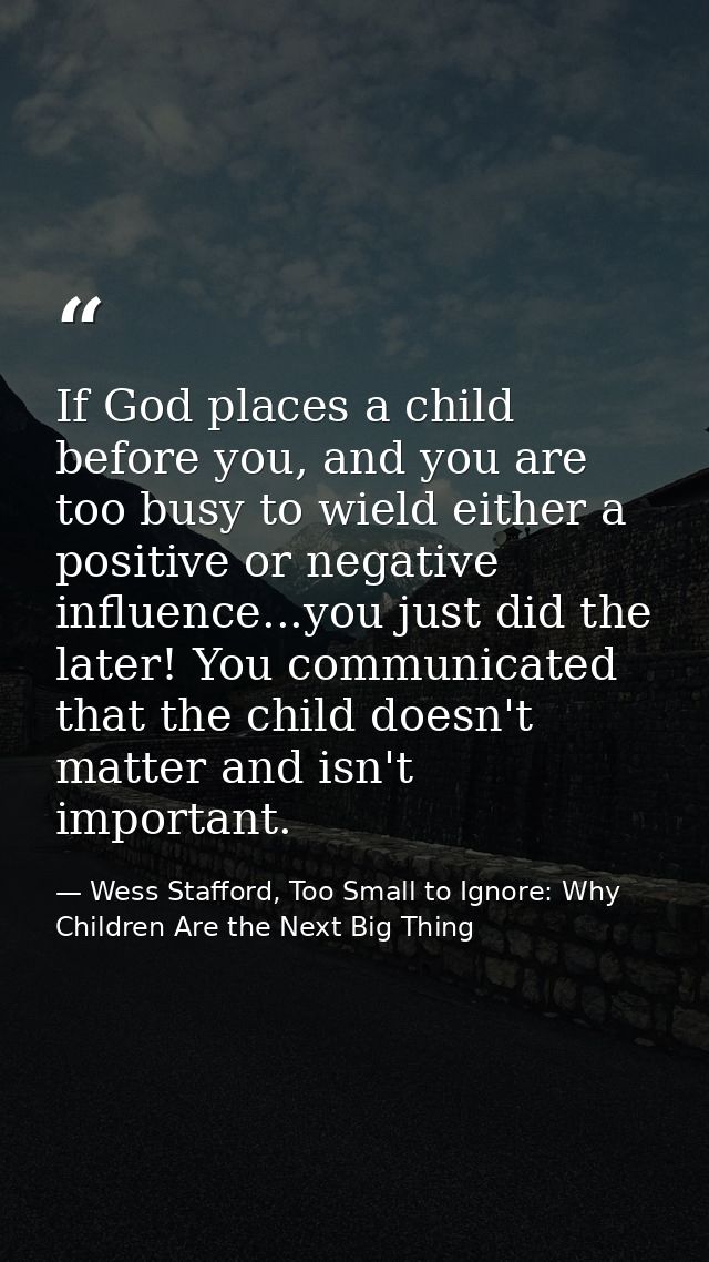 If God places a child before you, and you are too busy to wield either a positive or negative influence...you just did t — Wess Stafford, Too Small to Ignore: Why Children Are the Next Big Thing
