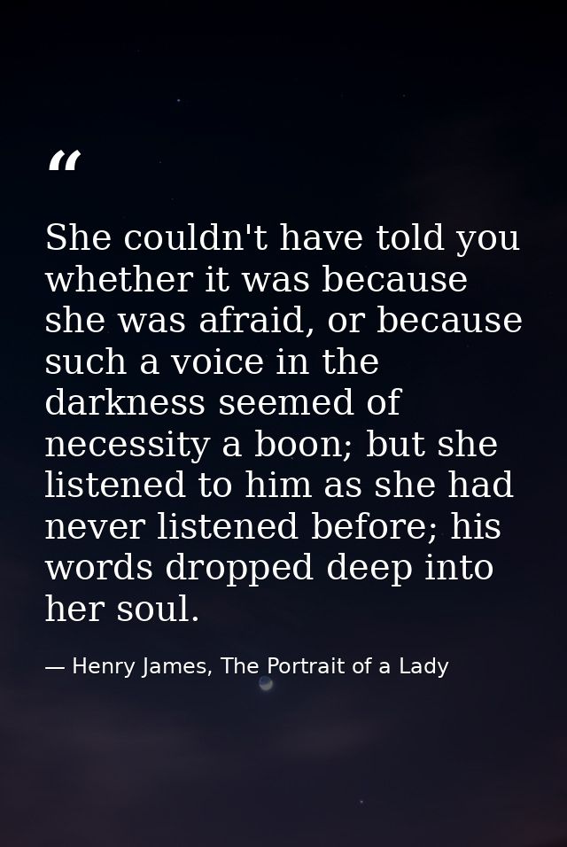 She couldn't have told you whether it was because she was afraid, or because such a voice in the darkness seemed of nece — Henry James, The Portrait of a Lady