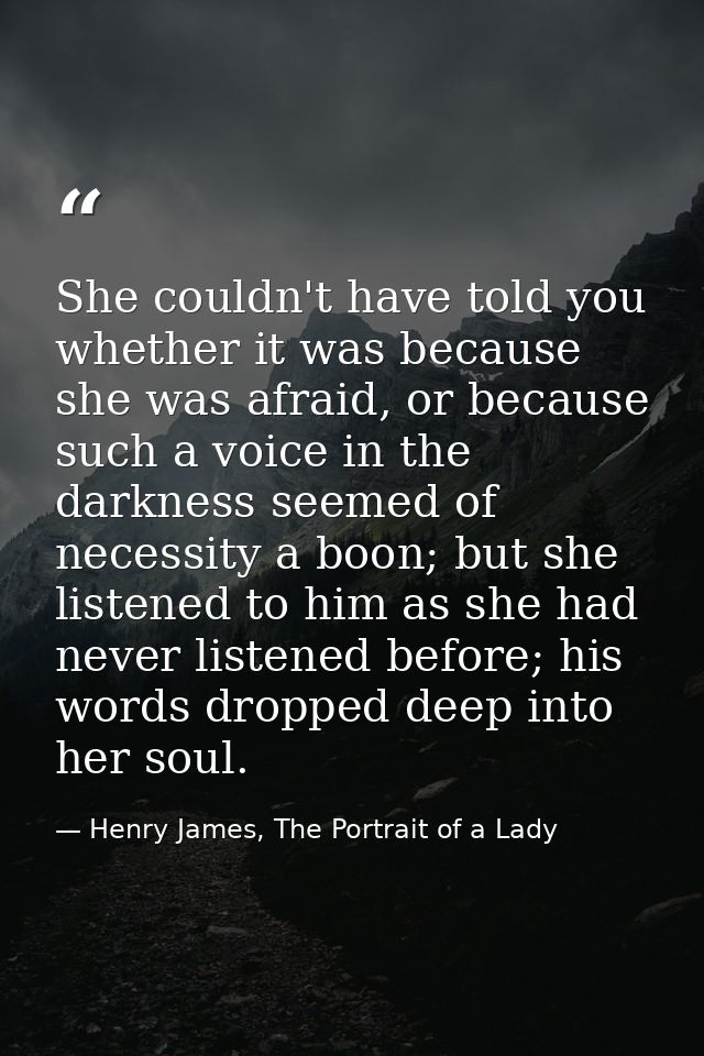 She couldn't have told you whether it was because she was afraid, or because such a voice in the darkness seemed of nece — Henry James, The Portrait of a Lady