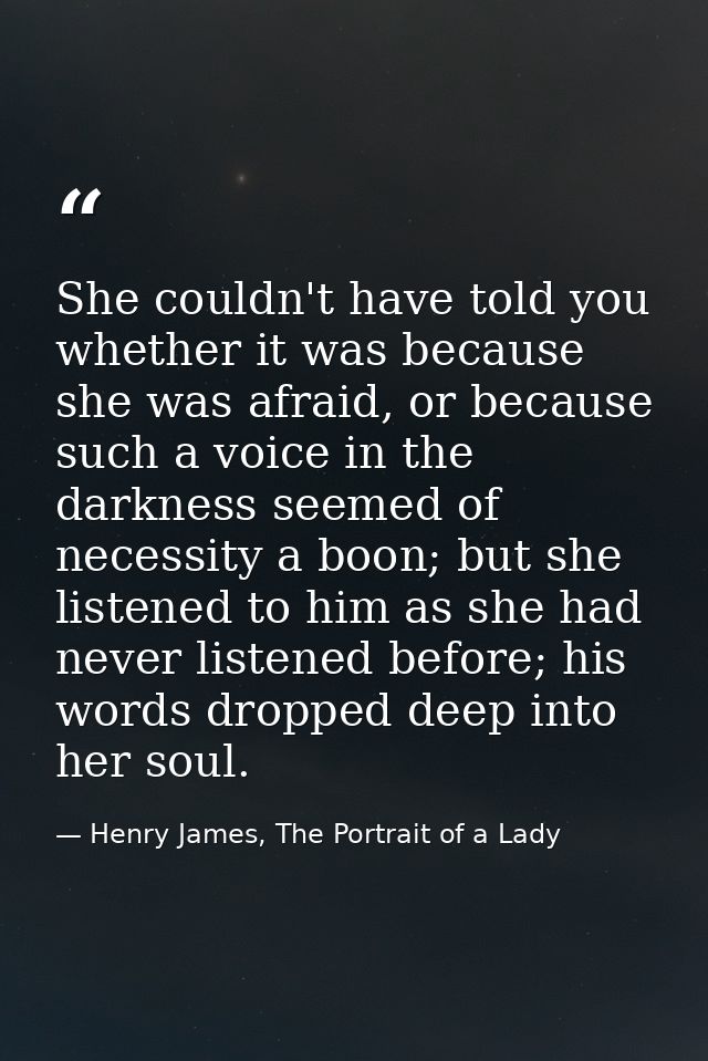 She couldn't have told you whether it was because she was afraid, or because such a voice in the darkness seemed of nece — Henry James, The Portrait of a Lady