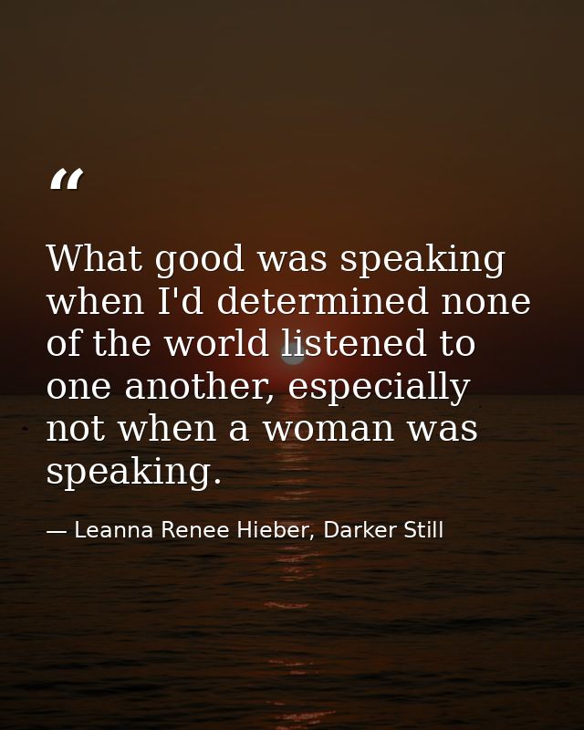 What good was speaking when I'd determined none of the world listened to one another, especially not when a woman was sp — Leanna Renee Hieber, Darker Still