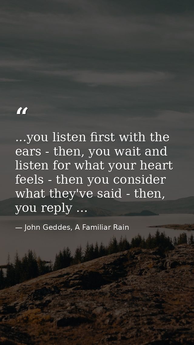 ...you listen first with the ears - then, you wait and listen for what your heart feels - then you consider what they've — John Geddes, A Familiar Rain