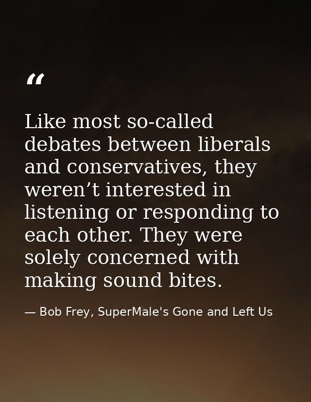 Like most so-called debates between liberals and conservatives, they weren’t interested in listening or responding to ea — Bob Frey, SuperMale's Gone and Left Us