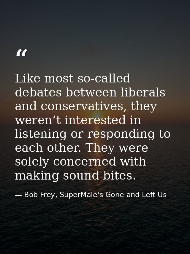 Like most so-called debates between liberals and conservatives, they weren’t interested in listening or responding to ea — Bob Frey, SuperMale's Gone and Left Us