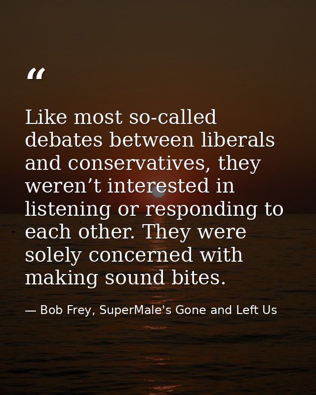 Like most so-called debates between liberals and conservatives, they weren’t interested in listening or responding to ea — Bob Frey, SuperMale's Gone and Left Us