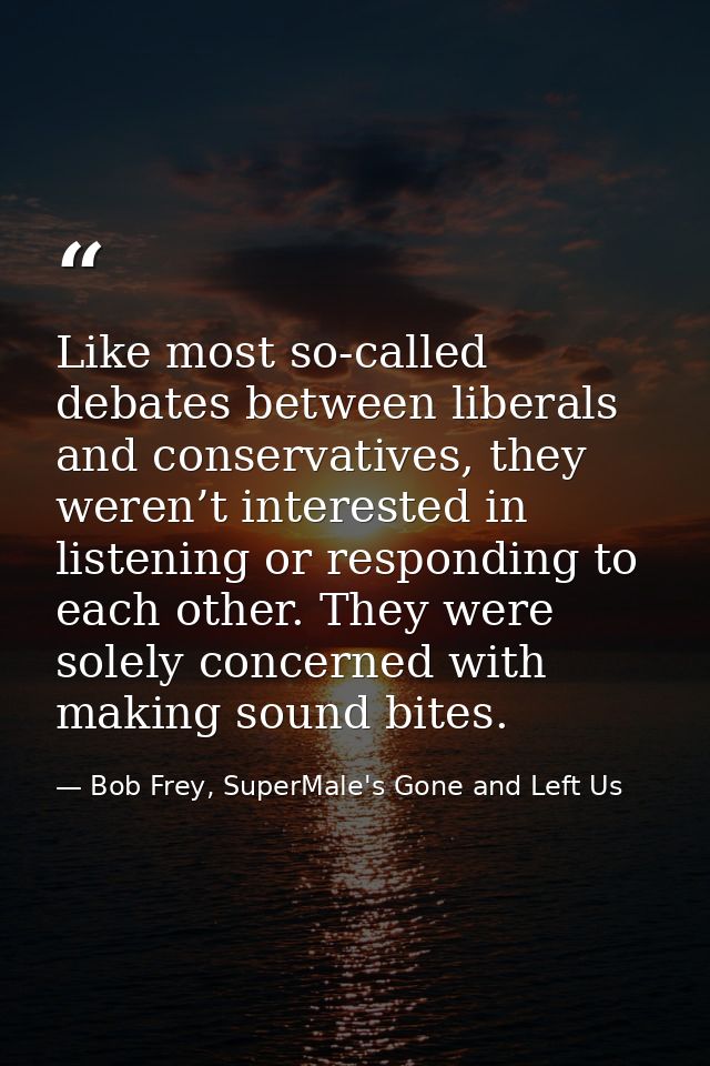 Like most so-called debates between liberals and conservatives, they weren’t interested in listening or responding to ea — Bob Frey, SuperMale's Gone and Left Us