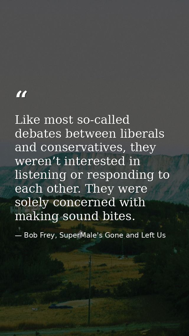 Like most so-called debates between liberals and conservatives, they weren’t interested in listening or responding to ea — Bob Frey, SuperMale's Gone and Left Us
